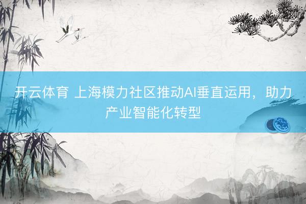 开云体育 上海模力社区推动AI垂直运用，助力产业智能化转型