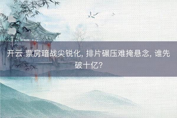 开云 票房暗战尖锐化， 排片碾压难掩悬念， 谁先破十亿?
