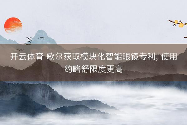 开云体育 歌尔获取模块化智能眼镜专利, 使用约略舒限度更高