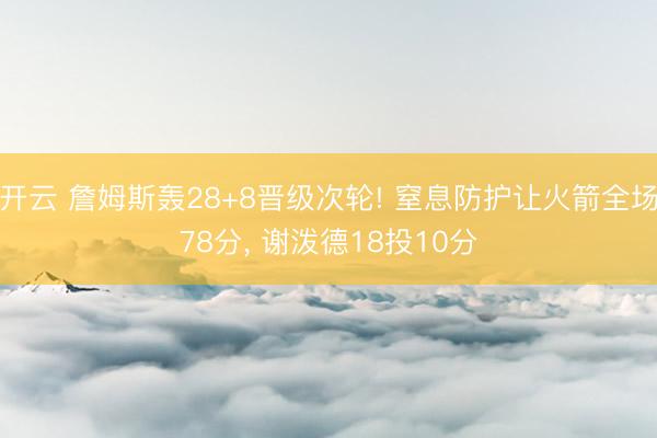 开云 詹姆斯轰28+8晋级次轮! 窒息防护让火箭全场78分, 谢泼德18投10分
