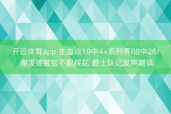 开云体育app 生血战19中4+系列赛88中26! 谢泼德被批不配探花 爵士队记发声嘲讽