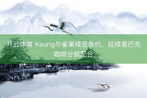 开云体育 Keurig与雀巢续签条约，延续星巴克咖啡分销配合